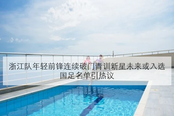 浙江队年轻前锋连续破门青训新星未来或入选国足名单引热议